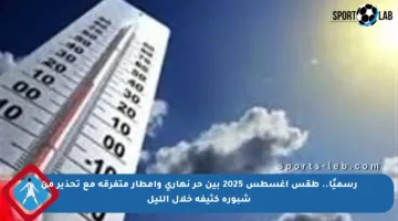 رسميًا.. طقس أغسطس 2025 بين حر نهاري وأمطار متفرقة مع تحذير من شبورة كثيفة خلال الليل